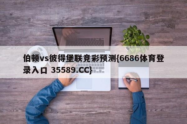 伯顿vs彼得堡联竞彩预测{6686体育登录入口 35589.CC}