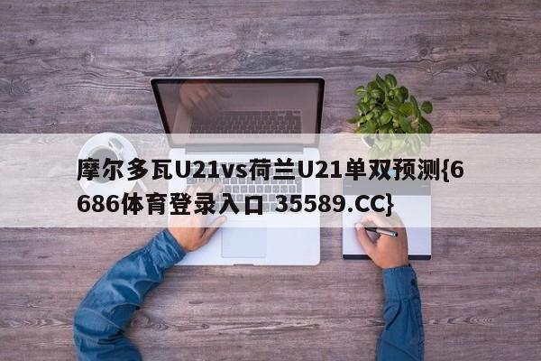 摩尔多瓦U21vs荷兰U21单双预测{6686体育登录入口 35589.CC}