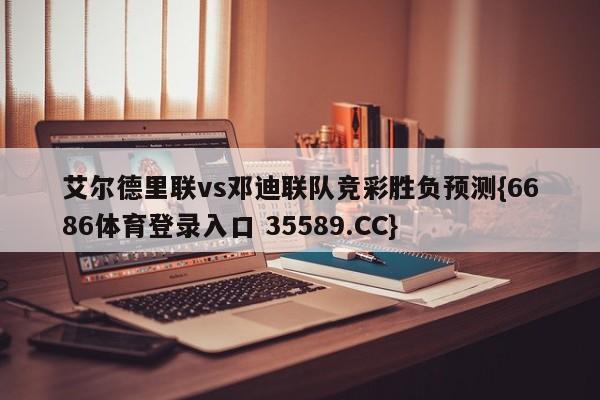 艾尔德里联vs邓迪联队竞彩胜负预测{6686体育登录入口 35589.CC}