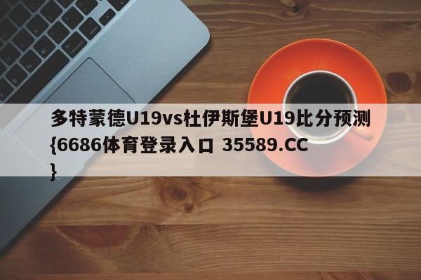 多特蒙德U19vs杜伊斯堡U19比分预测{6686体育登录入口 35589.CC}
