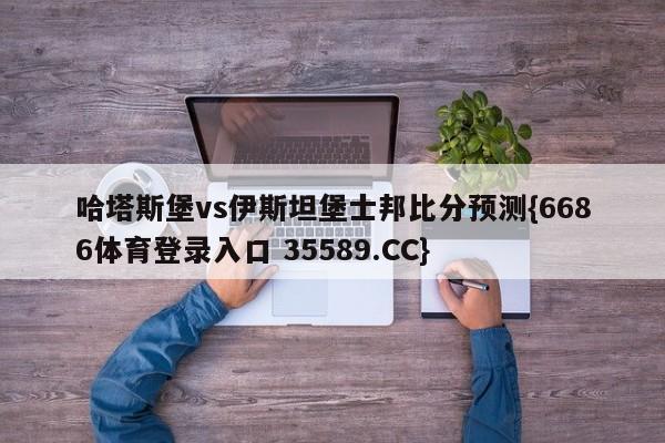 哈塔斯堡vs伊斯坦堡士邦比分预测{6686体育登录入口 35589.CC}