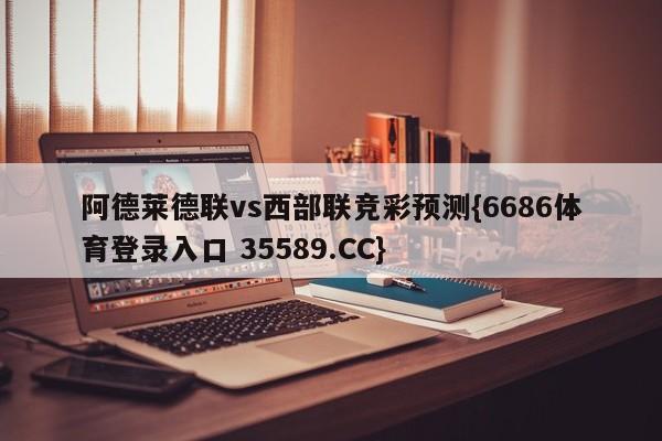 阿德莱德联vs西部联竞彩预测{6686体育登录入口 35589.CC}