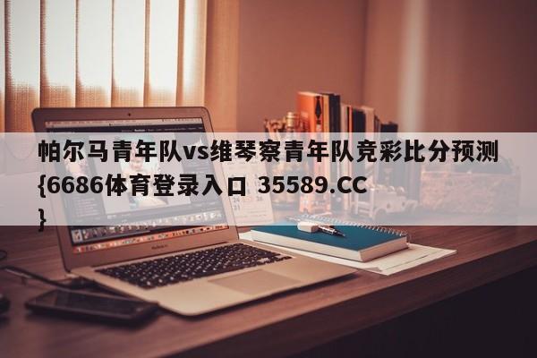 帕尔马青年队vs维琴察青年队竞彩比分预测{6686体育登录入口 35589.CC}