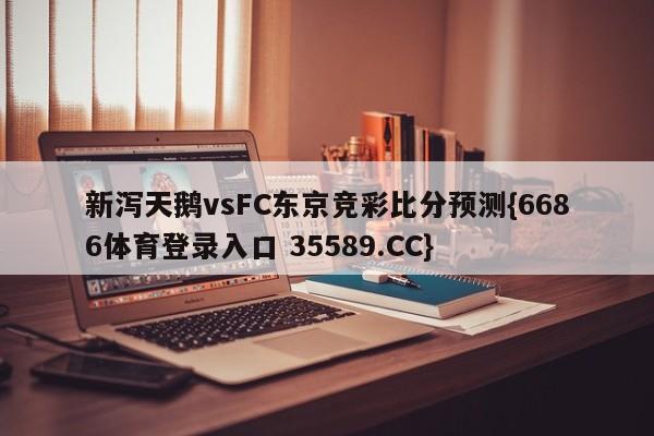 新泻天鹅vsFC东京竞彩比分预测{6686体育登录入口 35589.CC}