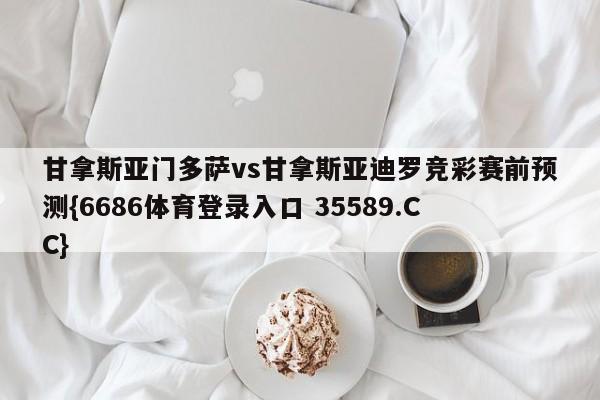 甘拿斯亚门多萨vs甘拿斯亚迪罗竞彩赛前预测{6686体育登录入口 35589.CC}