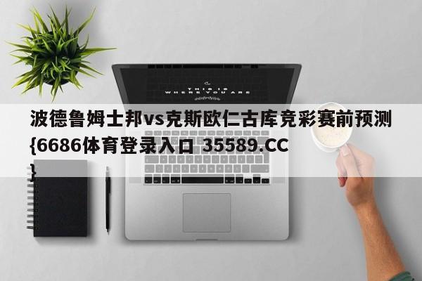 波德鲁姆士邦vs克斯欧仁古库竞彩赛前预测{6686体育登录入口 35589.CC}