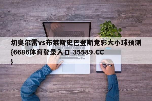 切奥尔雷vs布莱斯史巴登斯竞彩大小球预测{6686体育登录入口 35589.CC}