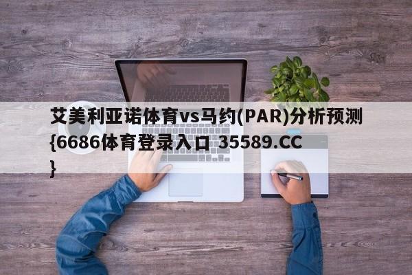 艾美利亚诺体育vs马约(PAR)分析预测{6686体育登录入口 35589.CC}